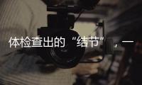 体检查出的“结节”，一定会发展为癌症吗
？
