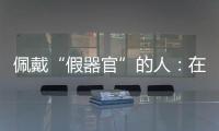 佩戴“假器官”的人：在身上填补树脂
，也填补信心