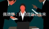 佩德罗
：我相信自己生来就是天选之子
，能踢这三场比赛我很开心