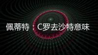 佩蒂特：C罗去沙特意味离开顶级赛场，但我还是希望他去世界杯
