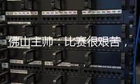 佛山主帅
：比赛很艰苦�	，青年人给我们制造了非常大的压力