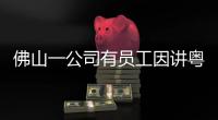 佛山一公司有员工因讲粤语被罚款？警方通报：不实