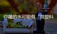 你喝的水可能有“微塑料”，对人体有害�	！一个简单步骤去除