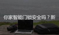 你家智能门锁安全吗�
？新国标划红线：这些功能不合格的赶紧换