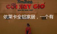 依莱卡全铝家居，一个有灵魂的全铝家居