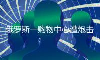 俄罗斯一购物中心遭炮击，已致4死9伤
