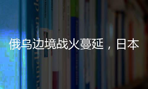 蔓延双方交火范围正在扩大