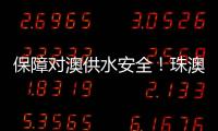 保障对澳供水安全
！珠澳签署这份协议→
