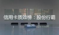 信用卡质效榜：股份行霸榜前四 城商行高度分化