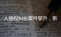 人格权纠纷案件攀升，新形势下人格权保护发力