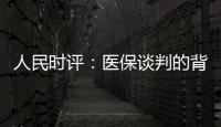 人民时评：医保谈判的背后是人民至上