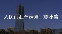 人民币汇率走强，意味着什么？