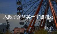 人贩子余华英一审被判死刑，曾拐卖儿童11名