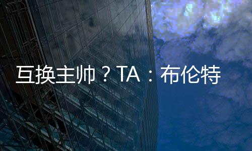 互换有意聘请他出任主帅