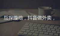 互探腹地	，抖音做外卖，美团试水短视频