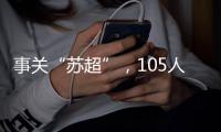 事关“苏超”	，105人落网�！