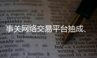 事关网络交易平台抽成、收会员费等�	，新规征求意见