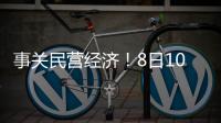 事关民营经济
！8日10时将举行发布会