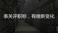 事关评职称，有啥新变化？