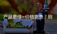 产品更绿=价格更贵
�？别被刻板印象遮挡了视线