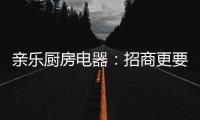 亲乐厨房电器：招商更要养商，全面赋能经销商