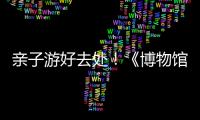 亲子游好去处！《博物馆奇遇记》“五一”假期每日精彩上演