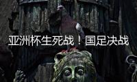 亚洲杯生死战！国足决战黎巴嫩或三分无望