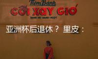 亚洲杯后退休？ 里皮�：可能会执教其他国家队