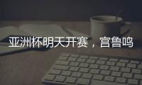 亚洲杯明天开赛
	，宫鲁鸣要拿张子宇当奇兵	？