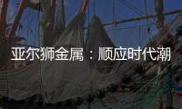 亚尔狮金属：顺应时代潮流发展，铝型材前景广阔
