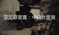亚足联官宣：中韩女足奥运附加赛延期至2021