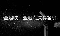 亚足联：亚冠淘汰赛各阶段均采用单场淘汰制