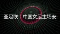 亚足联	：中国女足主场安排在悉尼 先客战韩国