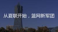 从夏联开始，篮网新军团的希望？