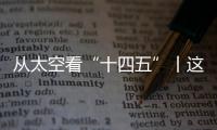 从太空看“十四五”丨这片“绿”，正在生长