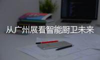 从广州展看智能厨卫未来渠道拓展趋势
：马太效应加速