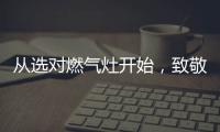 从选对燃气灶开始	，致敬每一份对下厨的热爱