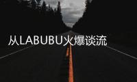 从LABUBU火爆谈流行文化：时尚工业与“叙事的退场”