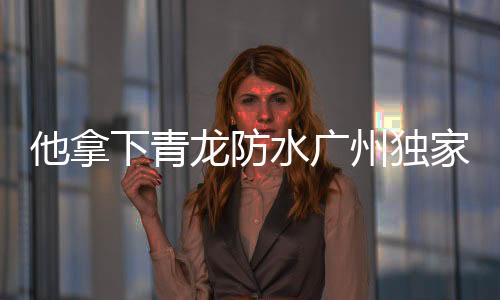 青龙权工程防水越来越透明