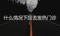 什么情况下应去发热门诊就诊	？江西三甲医院副院长释疑