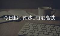 今日起，南沙⇄香港高铁实现早中晚全覆盖！