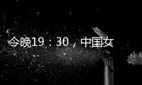 今晚19：30，中国女篮VS澳大利亚女篮
，中国队盼复仇避免连败