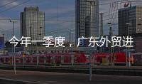 今年一季度，广东外贸进出口同比增长4.2%