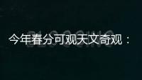 今年春分可观天文奇观：启明长庚同在天
