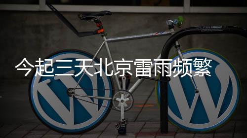 今起京雷北京雷雨将频繁影响