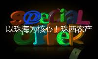 以珠海为核心
！珠西农产品流通体系建设计划发布