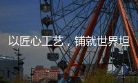 以匠心工艺
，铺就世界坦途