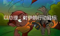 以总理
：对伊朗行动目标“非常接近完成”