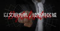 以文明为帆，续写特区城市精神新篇章
