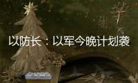 以防长：以军今晚计划袭击德黑兰的“重要目标”